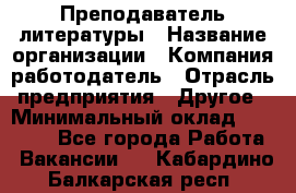 Преподаватель литературы › Название организации ­ Компания-работодатель › Отрасль предприятия ­ Другое › Минимальный оклад ­ 22 000 - Все города Работа » Вакансии   . Кабардино-Балкарская респ.